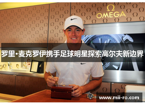 罗里·麦克罗伊携手足球明星探索高尔夫新边界 罗里·麦克罗伊携手足球明星探索高尔夫新边界