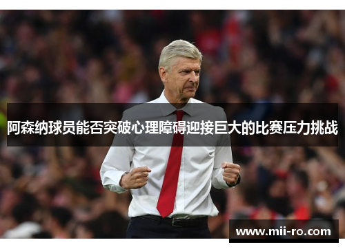 阿森纳球员能否突破心理障碍迎接巨大的比赛压力挑战 阿森纳球员能否突破心理障碍迎接巨大的比赛压力挑战