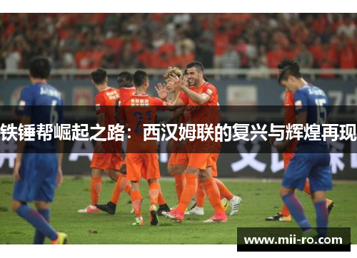 铁锤帮崛起之路:西汉姆联的复兴与辉煌再现 铁锤帮崛起之路:西汉姆联的复兴与辉煌再现