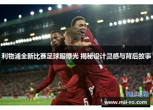 利物浦全新比赛足球服曝光 揭秘设计灵感与背后故事 利物浦全新比赛足球服曝光 揭秘设计灵感与背后故事