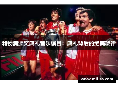 利物浦颁奖典礼音乐瞩目:典礼背后的绝美旋律 利物浦颁奖典礼音乐瞩目:典礼背后的绝美旋律